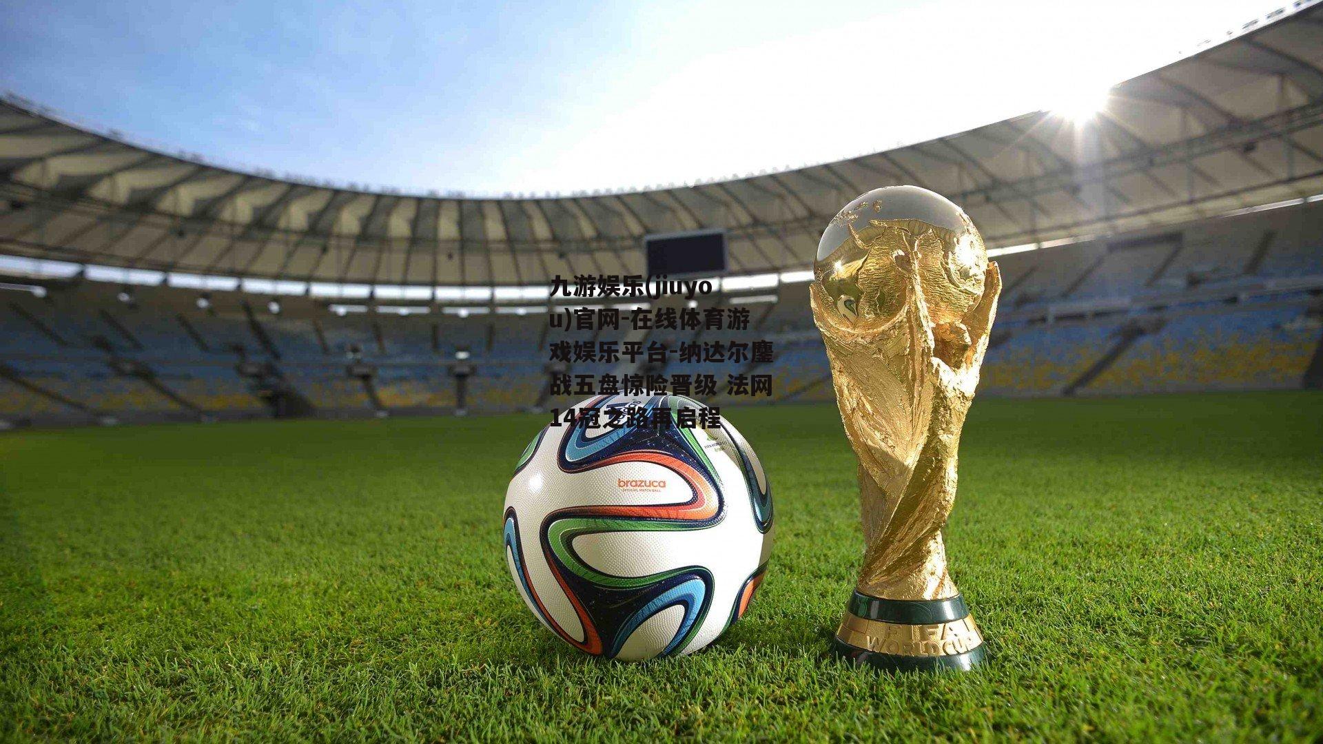 纳达尔鏖战五盘惊险晋级 法网14冠之路再启程