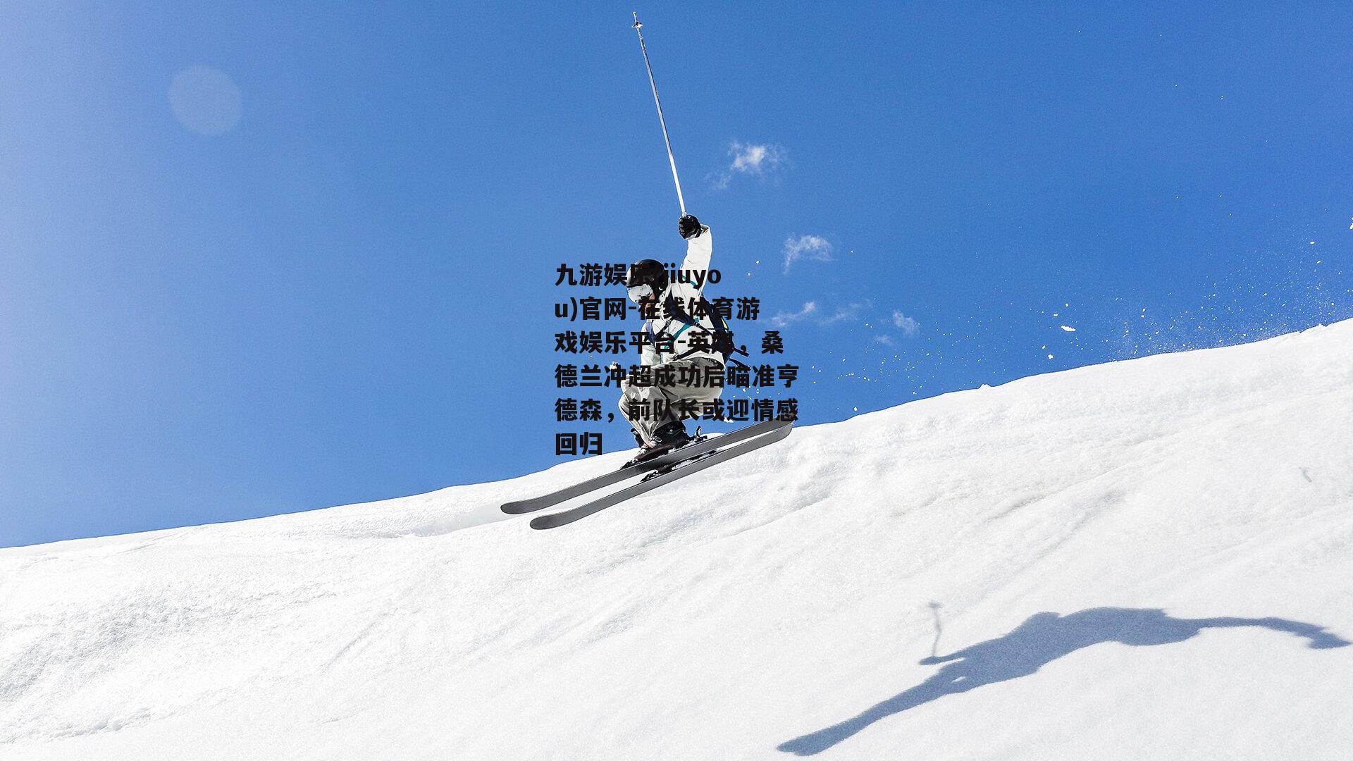 九游娱乐(jiuyou)官网-在线体育游戏娱乐平台-英媒，桑德兰冲超成功后瞄准亨德森，前队长或迎情感回归